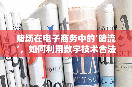 赌场在电子商务中的‘暗流’，如何利用数字技术合法化运营？