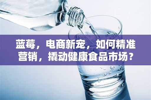 蓝莓，电商新宠，如何精准营销，撬动健康食品市场？