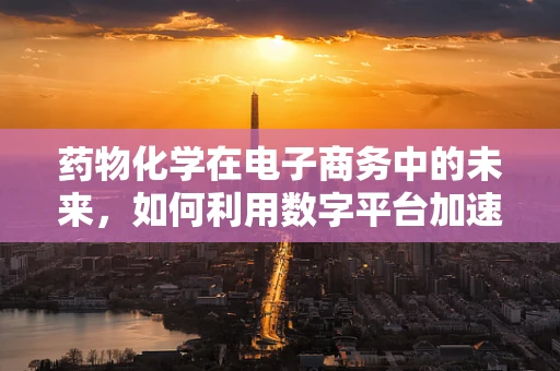 药物化学在电子商务中的未来，如何利用数字平台加速新药研发？