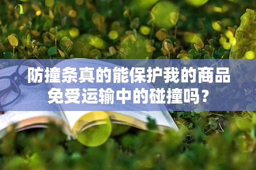 防撞条真的能保护我的商品免受运输中的碰撞吗？