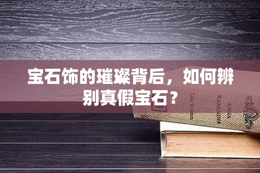 宝石饰的璀璨背后，如何辨别真假宝石？