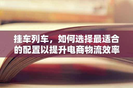 挂车列车，如何选择最适合的配置以提升电商物流效率？