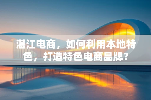 湛江电商，如何利用本地特色，打造特色电商品牌？