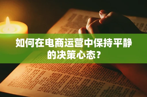 如何在电商运营中保持平静的决策心态？