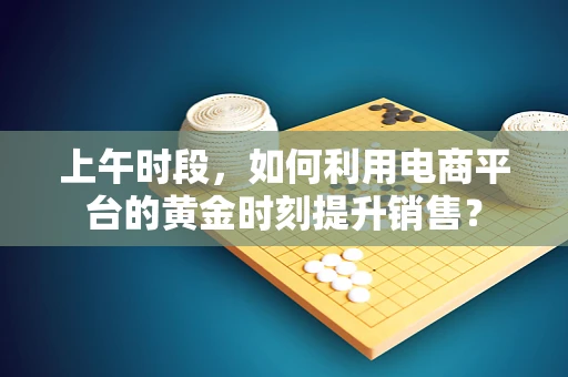 上午时段，如何利用电商平台的黄金时刻提升销售？