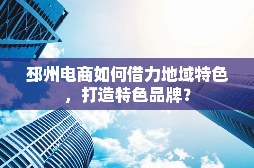 邳州电商如何借力地域特色，打造特色品牌？