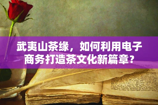 武夷山茶缘，如何利用电子商务打造茶文化新篇章？