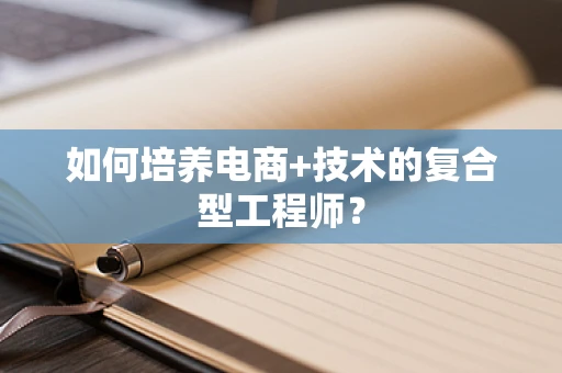 如何培养电商+技术的复合型工程师？
