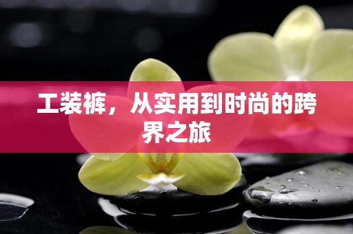 工装裤，从实用到时尚的跨界之旅
