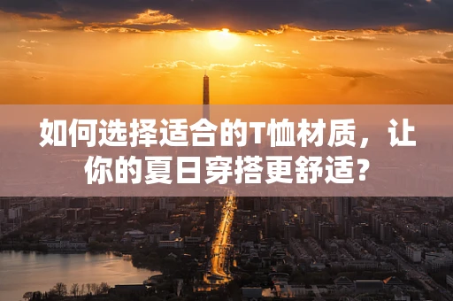 如何选择适合的T恤材质，让你的夏日穿搭更舒适？