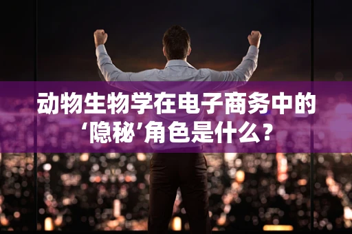 动物生物学在电子商务中的‘隐秘’角色是什么？