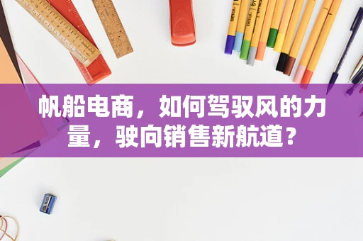 帆船电商，如何驾驭风的力量，驶向销售新航道？
