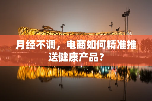 月经不调，电商如何精准推送健康产品？
