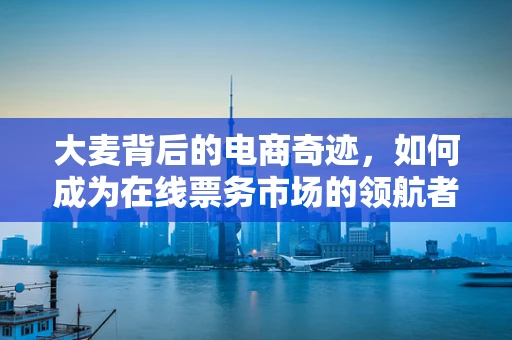 大麦背后的电商奇迹，如何成为在线票务市场的领航者？
