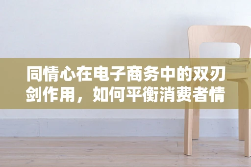 同情心在电子商务中的双刃剑作用，如何平衡消费者情感与商业利益？