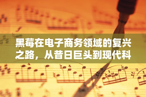 黑莓在电子商务领域的复兴之路，从昔日巨头到现代科技新宠？