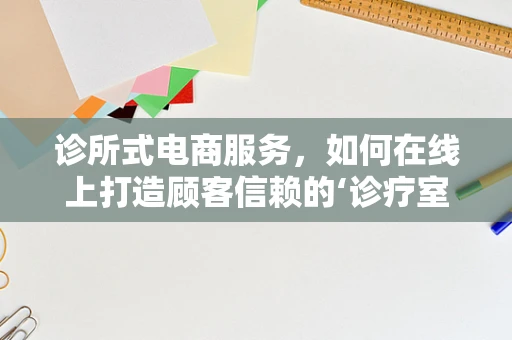 诊所式电商服务，如何在线上打造顾客信赖的‘诊疗室’？