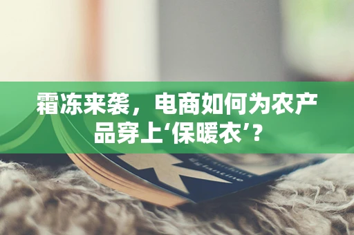 霜冻来袭，电商如何为农产品穿上‘保暖衣’？