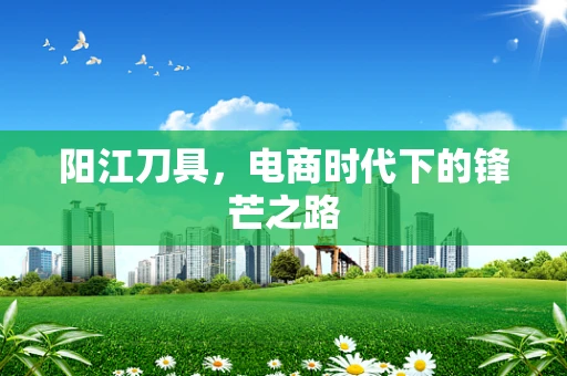 阳江刀具，电商时代下的锋芒之路