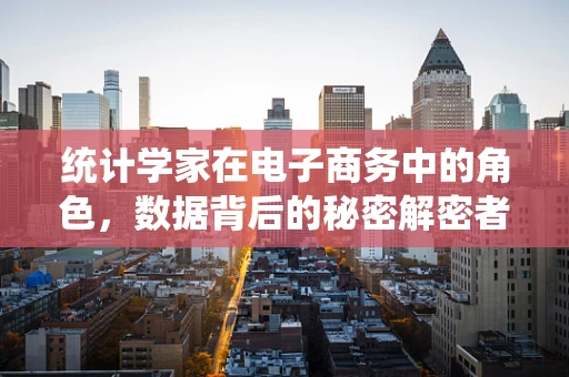 统计学家在电子商务中的角色，数据背后的秘密解密者？