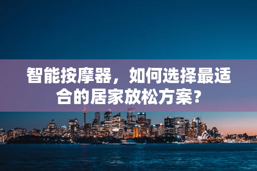 智能按摩器，如何选择最适合的居家放松方案？