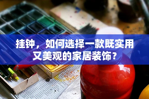 挂钟，如何选择一款既实用又美观的家居装饰？