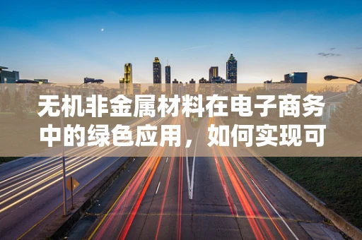 无机非金属材料在电子商务中的绿色应用，如何实现可持续发展？