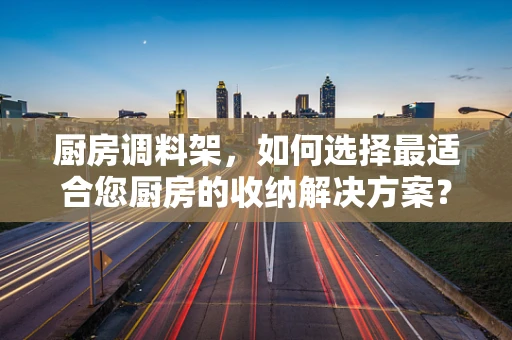 厨房调料架，如何选择最适合您厨房的收纳解决方案？