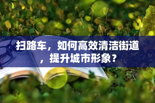 扫路车，如何高效清洁街道，提升城市形象？