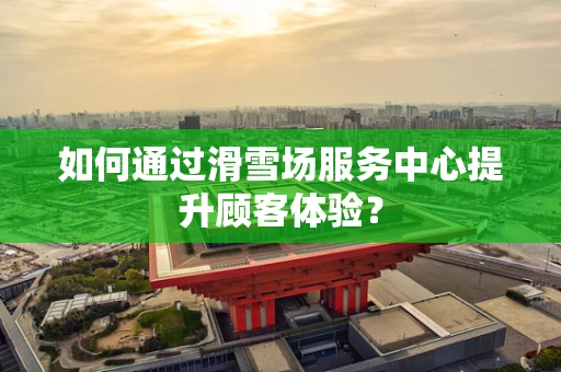 如何通过滑雪场服务中心提升顾客体验？