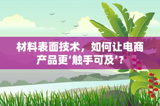 材料表面技术，如何让电商产品更‘触手可及’？