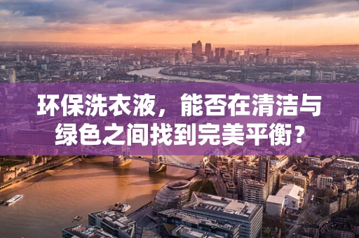 环保洗衣液，能否在清洁与绿色之间找到完美平衡？
