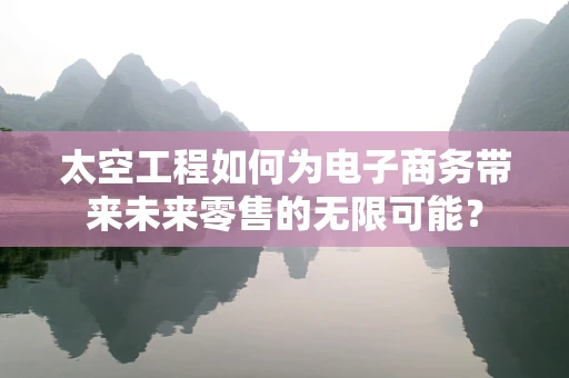 太空工程如何为电子商务带来未来零售的无限可能？