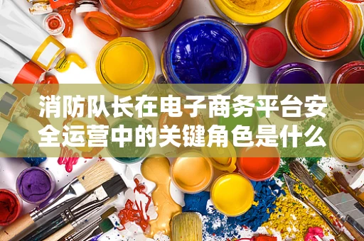 消防队长在电子商务平台安全运营中的关键角色是什么？
