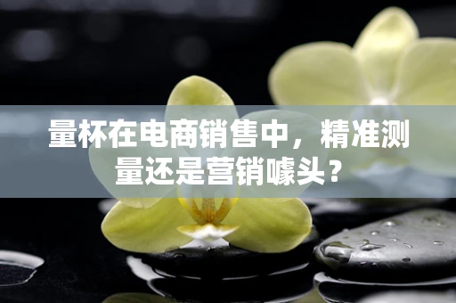 量杯在电商销售中，精准测量还是营销噱头？