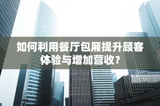 如何利用餐厅包厢提升顾客体验与增加营收？