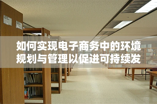 如何实现电子商务中的环境规划与管理以促进可持续发展？