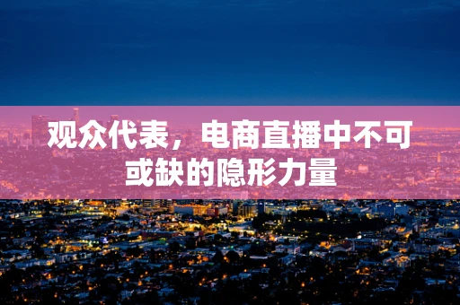 观众代表，电商直播中不可或缺的隐形力量