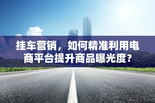挂车营销，如何精准利用电商平台提升商品曝光度？