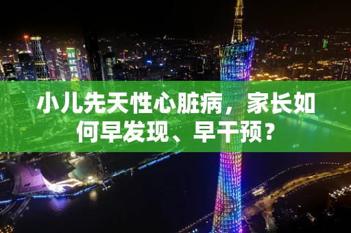 小儿先天性心脏病，家长如何早发现、早干预？
