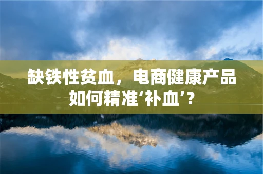 缺铁性贫血，电商健康产品如何精准‘补血’？