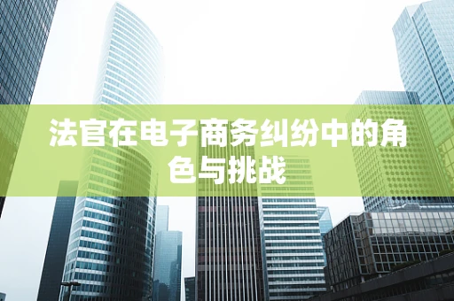 法官在电子商务纠纷中的角色与挑战
