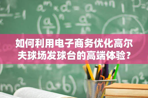 如何利用电子商务优化高尔夫球场发球台的高端体验？