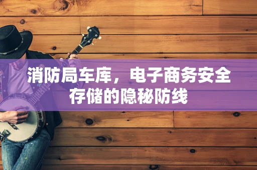 消防局车库，电子商务安全存储的隐秘防线