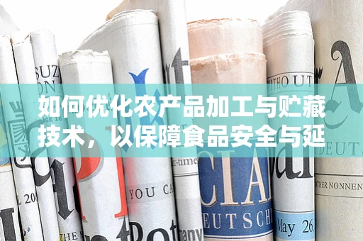 如何优化农产品加工与贮藏技术，以保障食品安全与延长保质期？