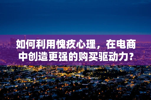 如何利用愧疚心理，在电商中创造更强的购买驱动力？