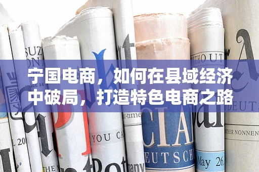 宁国电商，如何在县域经济中破局，打造特色电商之路？