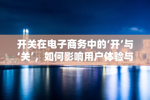 开关在电子商务中的‘开’与‘关’，如何影响用户体验与销售转化？