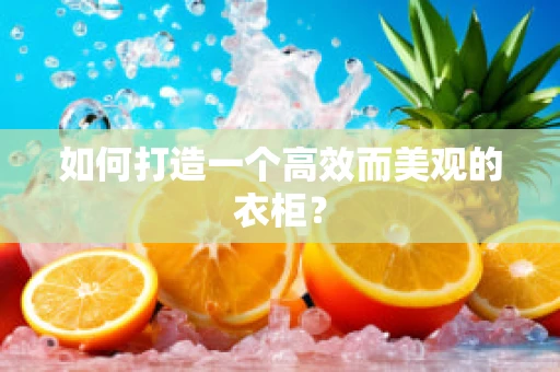如何打造一个高效而美观的衣柜？