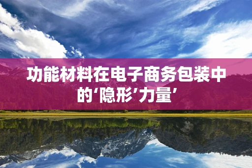 功能材料在电子商务包装中的‘隐形’力量’